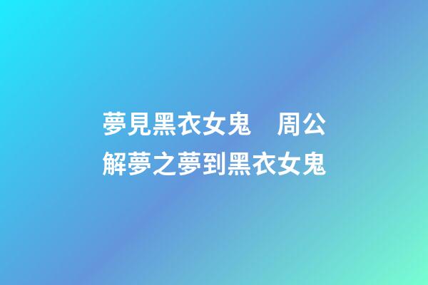 夢見黑衣女鬼　周公解夢之夢到黑衣女鬼